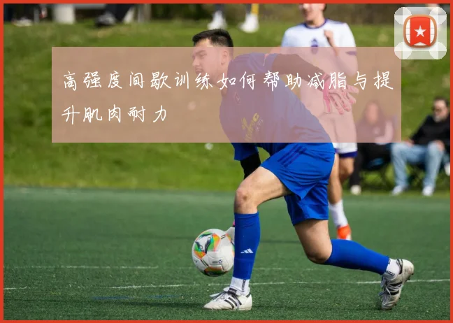 高强度间歇训练如何帮助减脂与提升肌肉耐力