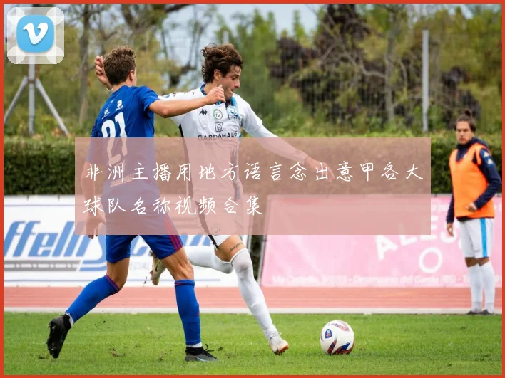 非洲主播用地方语言念出意甲各大球队名称视频合集