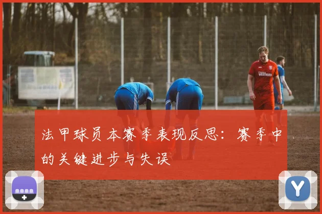 法甲球员本赛季表现反思：赛季中的关键进步与失误