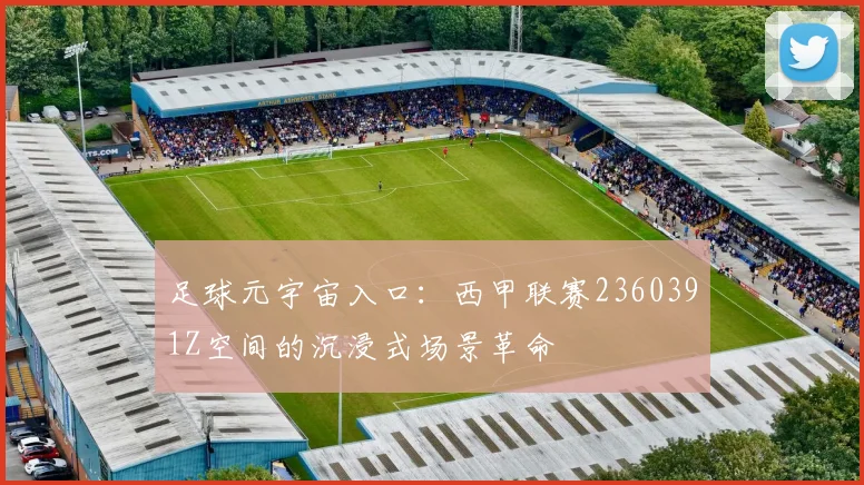 足球元宇宙入口：西甲联赛2360391Z空间的沉浸式场景革命