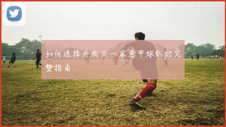 如何选择并购买一家意甲球队的完整指南