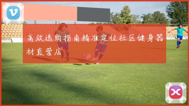 高效选购指南精准定位社区健身器材直营店
