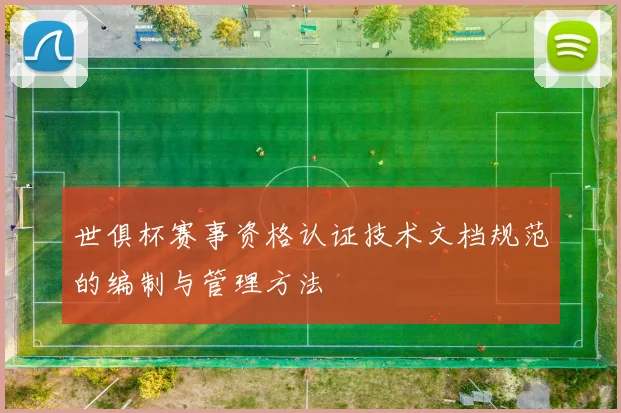 世俱杯赛事资格认证技术文档规范的编制与管理方法