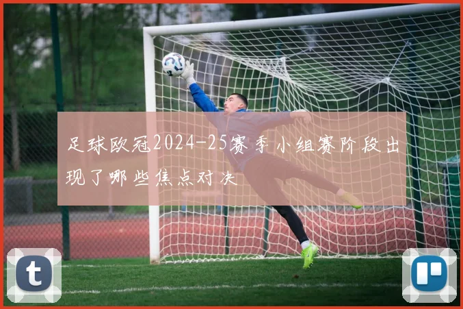 足球欧冠2024-25赛季小组赛阶段出现了哪些焦点对决