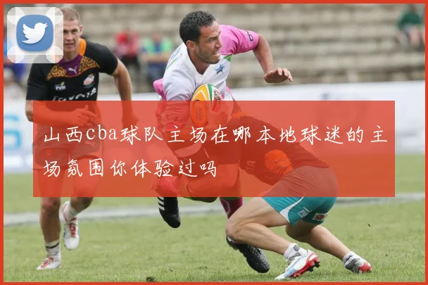 山西cba球队主场在哪本地球迷的主场氛围你体验过吗