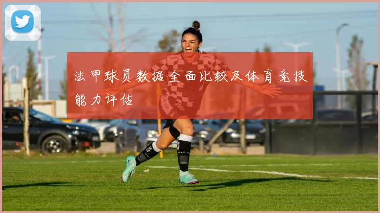 法甲球员数据全面比较及体育竞技能力评估