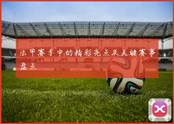 法甲赛季中的精彩亮点及关键赛事盘点