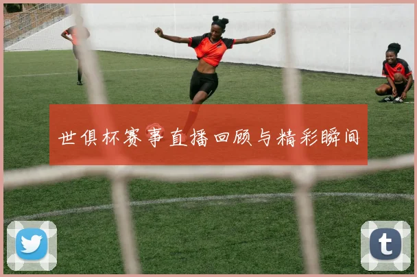 世俱杯赛事直播回顾与精彩瞬间